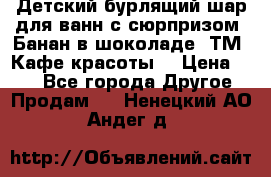 Детский бурлящий шар для ванн с сюрпризом «Банан в шоколаде» ТМ «Кафе красоты» › Цена ­ 94 - Все города Другое » Продам   . Ненецкий АО,Андег д.